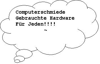 Wolkenf�rmige Legende: Computerschmiede
Gebrauchte Hardware
F�r Jeden!!!!
~

